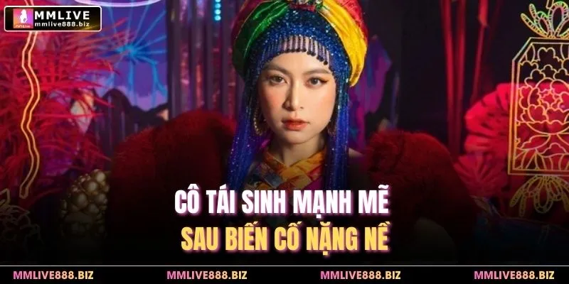 Cô tái sinh mạnh mẽ sau biến cố nặng nề