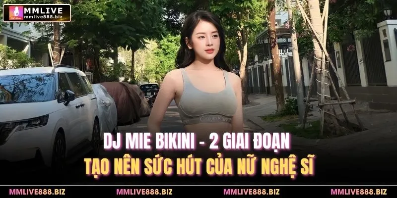 DJ Mie Bikini - 2 Giai Đoạn Tạo Nên Sức Hút Của Nữ Nghệ Sĩ