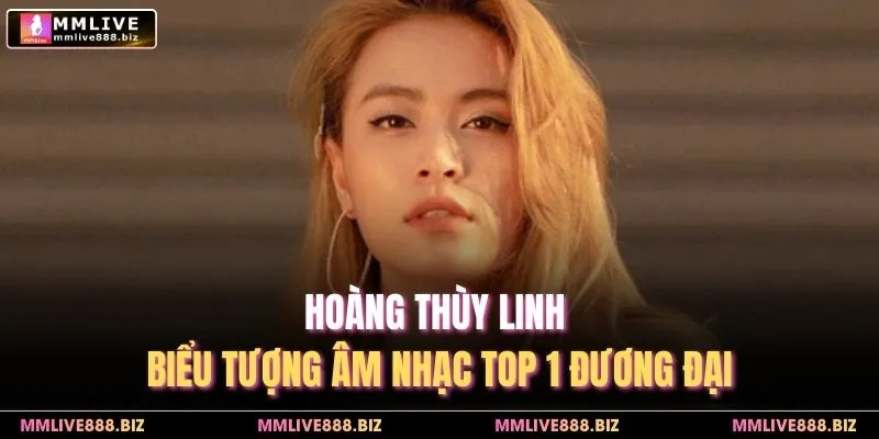 Hoàng Thùy Linh - Biểu Tượng Âm Nhạc Top 1 Đương Đại