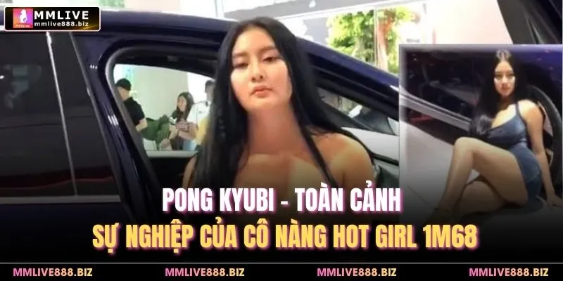 Pong Kyubi - Toàn Cảnh Sự Nghiệp Của Cô Nàng Hot Girl 1m68