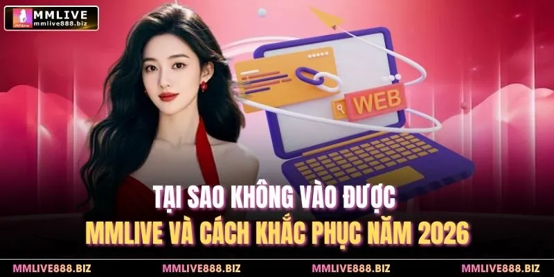 Tại Sao Không Vào Được MMLIVE Và Cách Khắc Phục Năm 2026
