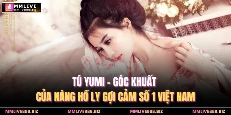 Tú Yumi - Góc Khuất Của Nàng Hồ Ly Gợi Cảm Số 1 Việt Nam